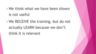 We think what we have been shown
is not useful
We RECEIVE the training, but do not
actually LEARN because we don’t
think it is relevant
 