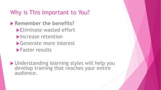 Why is This Important to You?
 Remember the benefits?
Eliminate wasted effort
Increase retention
Generate more interest
Faster results
 Understanding learning styles will help you
develop training that reaches your entire
audience.
 