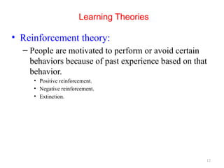 12
Learning Theories
• Reinforcement theory:
– People are motivated to perform or avoid certain
behaviors because of past experience based on that
behavior.
• Positive reinforcement.
• Negative reinforcement.
• Extinction.
 