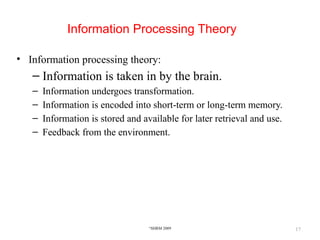 17
Information Processing Theory
• Information processing theory:
– Information is taken in by the brain.
– Information undergoes transformation.
– Information is encoded into short-term or long-term memory.
– Information is stored and available for later retrieval and use.
– Feedback from the environment.
©
SHRM 2009
 
