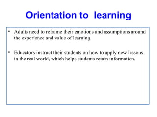 Orientation to learning
• Adults need to reframe their emotions and assumptions around
the experience and value of learning.
• Educators instruct their students on how to apply new lessons
in the real world, which helps students retain information.
 