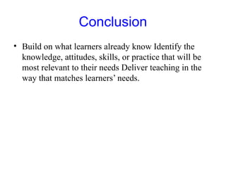 Conclusion
• Build on what learners already know Identify the
knowledge, attitudes, skills, or practice that will be
most relevant to their needs Deliver teaching in the
way that matches learners’ needs.
 