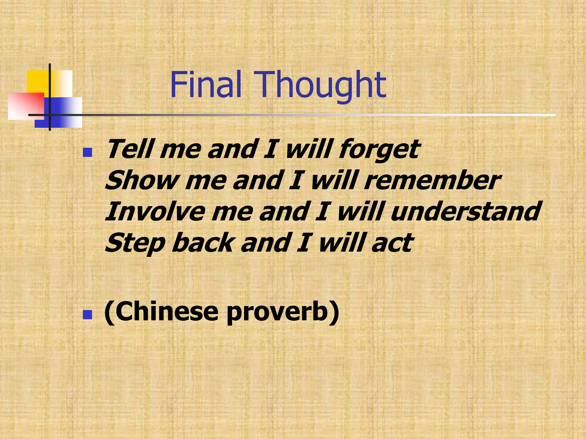         Final ThoughtTell me and I will forgetShow me and I will rememberInvolve me and I will understandStep back and I will act(Chinese proverb)