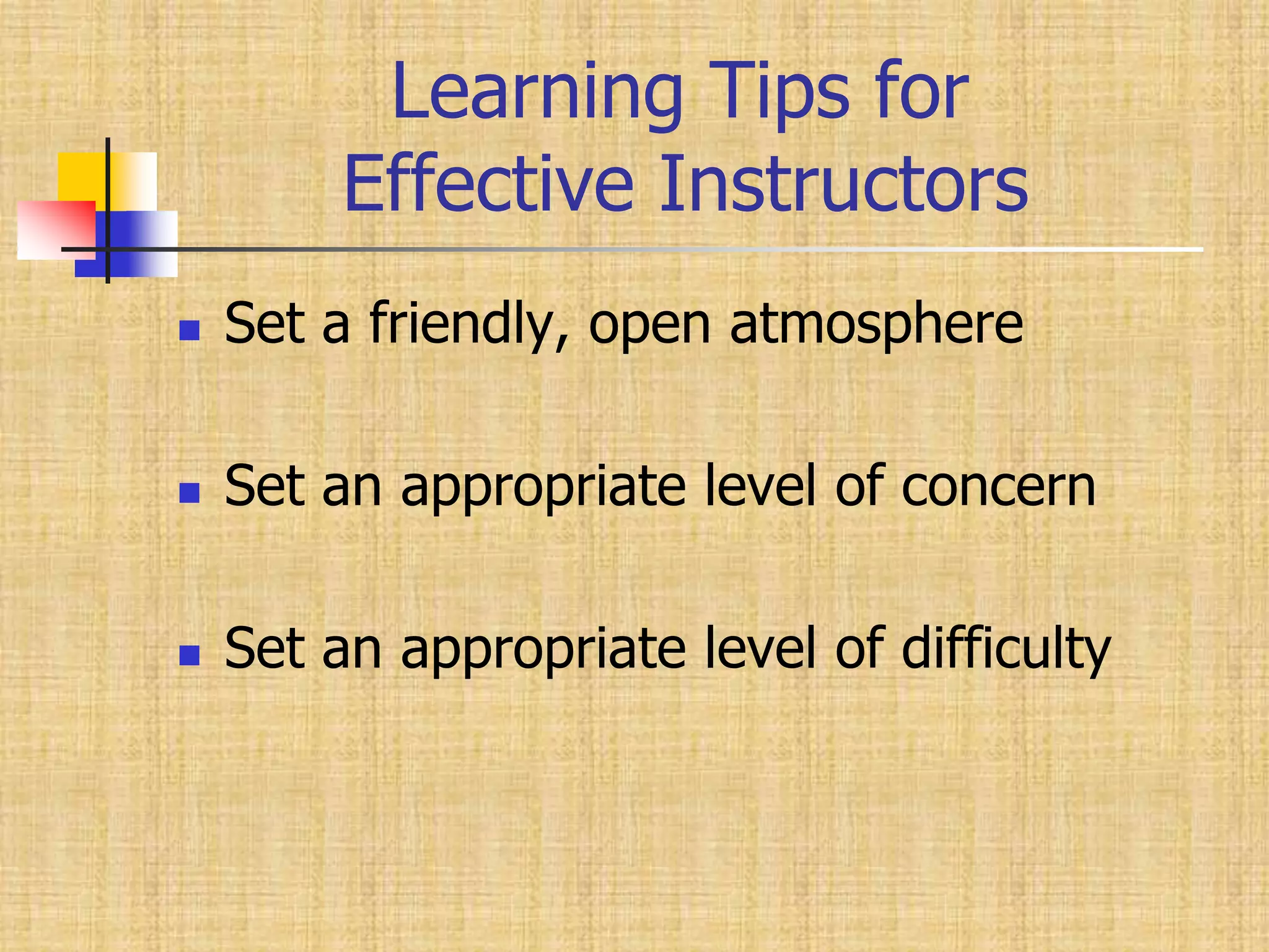          Learning Tips for       Effective InstructorsSet a friendly, open atmosphereSet an appropriate level of concernSet an appropriate level of difficulty