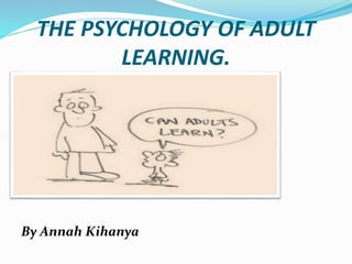 THE PSYCHOLOGY OF ADULT
LEARNING.
By Annah Kihanya
 