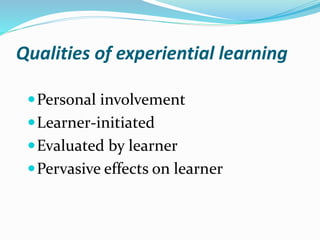 Qualities of experiential learning
Personal involvement
Learner-initiated
Evaluated by learner
Pervasive effects on learner
 