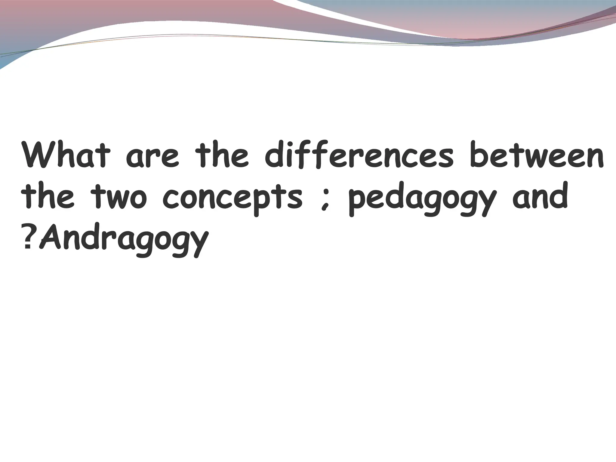 What are the differences between
the two concepts ; pedagogy and
Andragogy
?
 