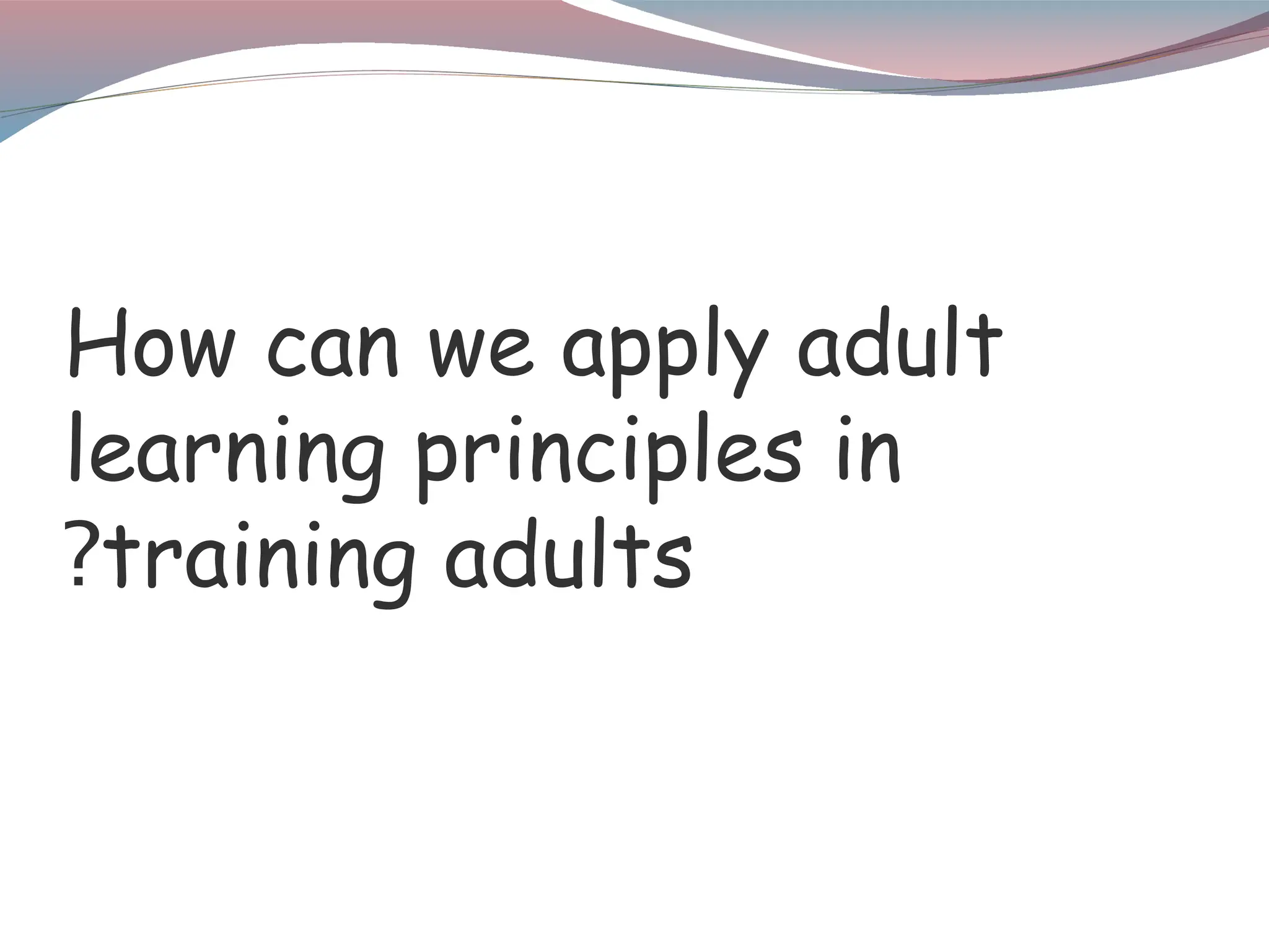 How can we apply adult
learning principles in
training adults
?
 