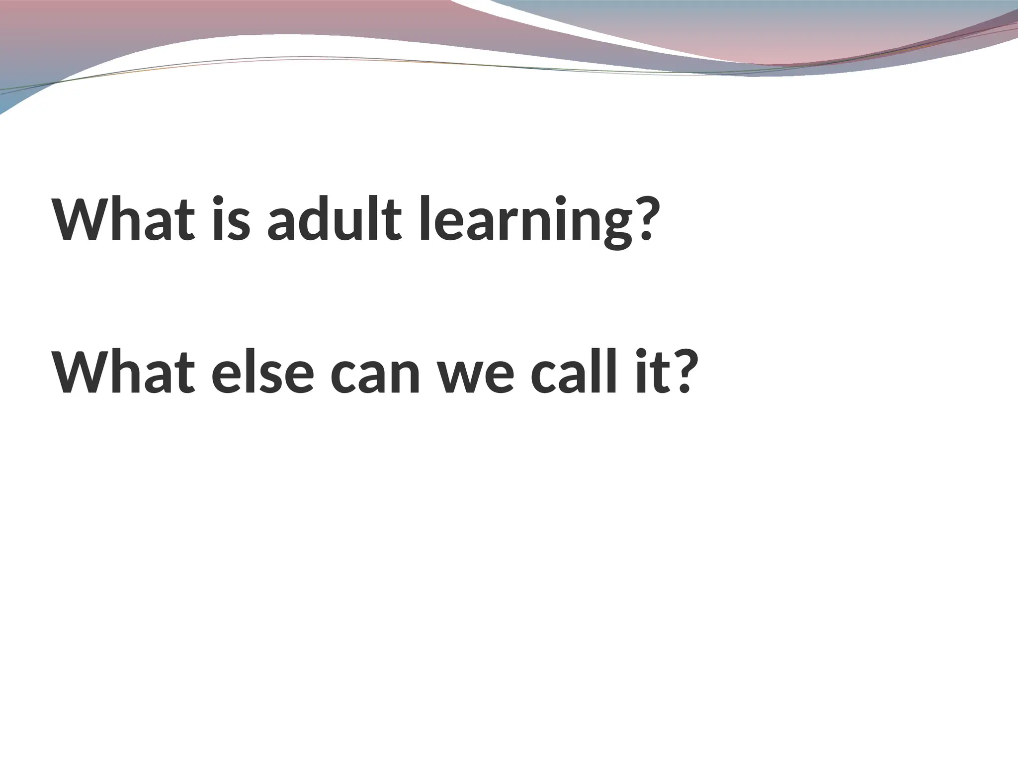 What is adult learning?
What else can we call it?
 