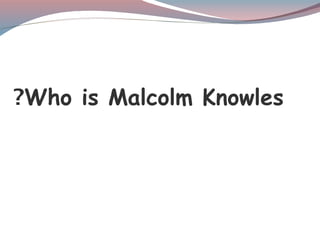Who is Malcolm Knowles
?
 
