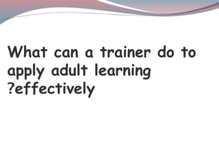 What can a trainer do to
apply adult learning
effectively
?
 