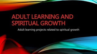 ADULT LEARNING AND
SPIRITUAL GROWTH
Adult learning projects related to spiritual growth
 