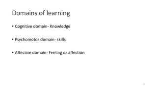 Domains of learning
• Cognitive domain- Knowledge
• Psychomotor domain- skills
• Affective domain- Feeling or affection
12
 