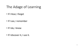 The Adage of Learning
• If I Hear, I forget
• If I see, I remember
• If I do, I know
• If I discover it, I use it.
14
 