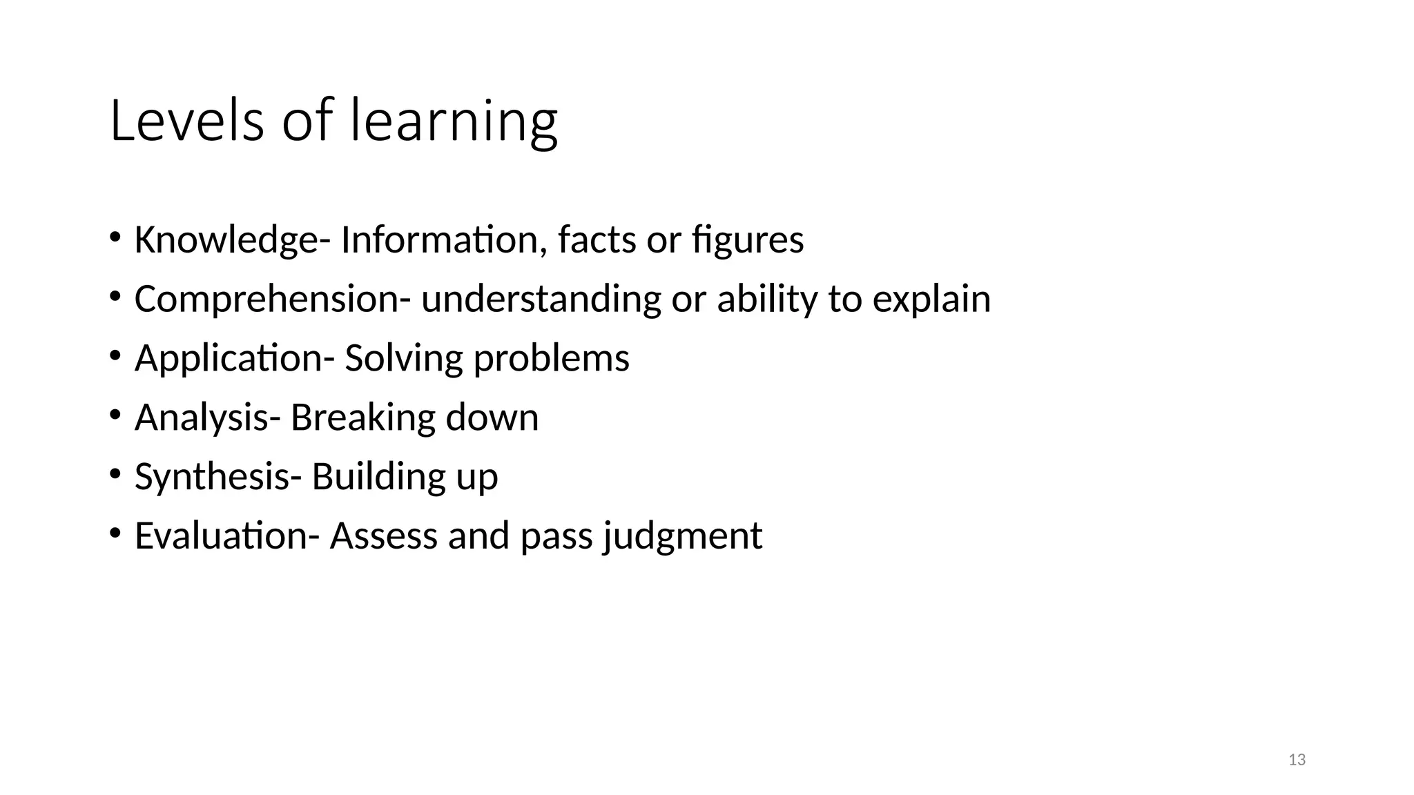 13
Levels of learning
• Knowledge- Information, facts or figures
• Comprehension- understanding or ability to explain
• Application- Solving problems
• Analysis- Breaking down
• Synthesis- Building up
• Evaluation- Assess and pass judgment
 