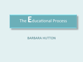 The	Educa)onal	Process		
	
BARBARA	HUTTON	
 