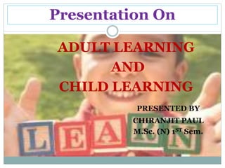 Presentation On
ADULT LEARNING
AND
CHILD LEARNING
PRESENTED BY
CHIRANJIT PAUL
M.Sc. (N) 1ST Sem.
 