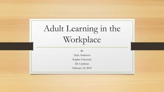 Adult Learning in the
Workplace
By
Tayla Anderson
Kaplan University
Dr. Cardenas
February 22, 2014

 