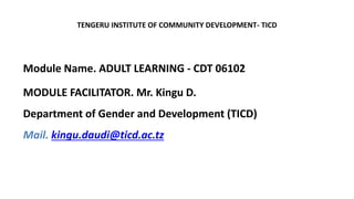 TENGERU INSTITUTE OF COMMUNITY DEVELOPMENT- TICD
Module Name. ADULT LEARNING - CDT 06102
MODULE FACILITATOR. Mr. Kingu D.
Department of Gender and Development (TICD)
Mail. kingu.daudi@ticd.ac.tz
 