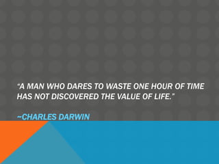 “A MAN WHO DARES TO WASTE ONE HOUR OF TIME
HAS NOT DISCOVERED THE VALUE OF LIFE.”
~CHARLES DARWIN
 