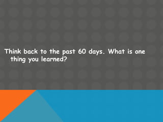 Think back to the past 60 days. What is one
thing you learned?
 
