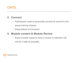 CNTD. . 
5. Connect 
– Participants need to personally connect & commit to the 
group training mission. 
– Expectations & Concerns 
5. Module content & Module Review 
– Every module needs to have a review or retention will 
not be a high as possible. 
 
