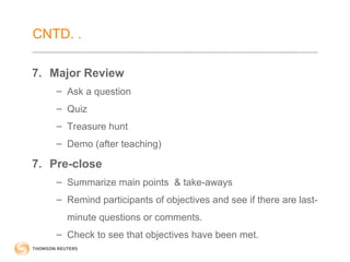 CNTD. . 
7. Major Review 
– Ask a question 
– Quiz 
– Treasure hunt 
– Demo (after teaching) 
7. Pre-close 
– Summarize main points & take-aways 
– Remind participants of objectives and see if there are last-minute 
questions or comments. 
– Check to see that objectives have been met. 
 