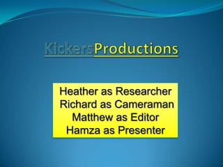 KickersProductions Heather as Researcher  Richard as Cameraman  Matthew as Editor Hamza as Presenter 