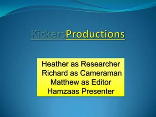 KickersProductions Heather as Researcher  Richard as Cameraman  Matthew as Editor Hamzaas Presenter  
