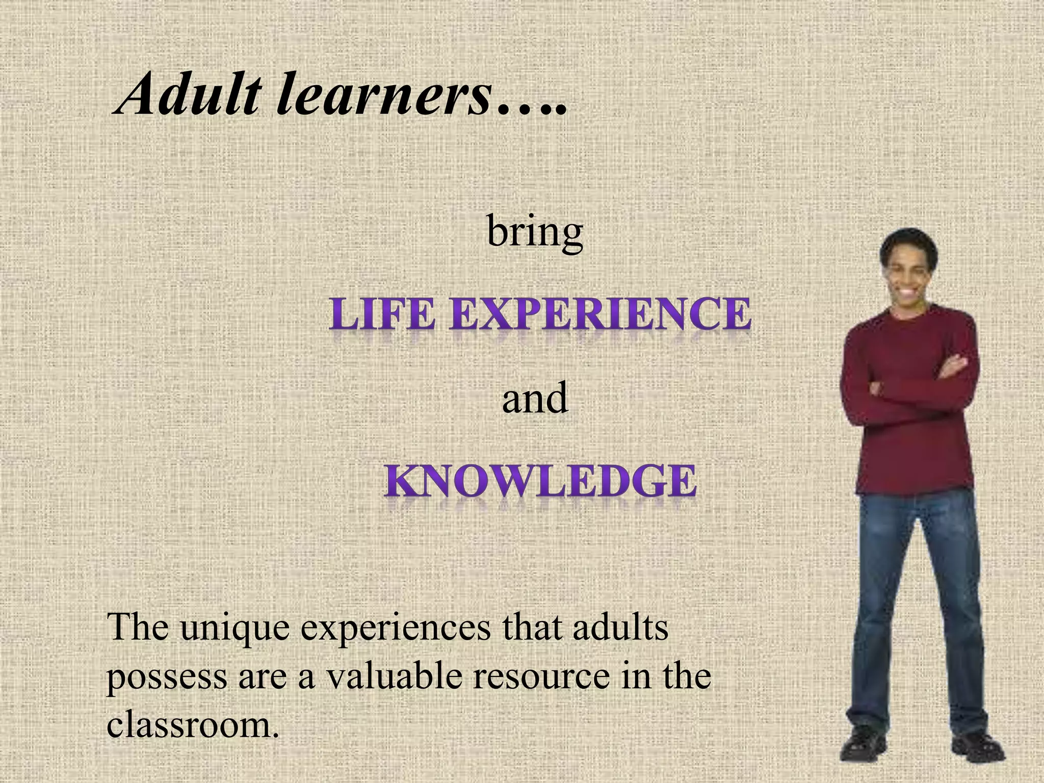 Adult learners….
bring
and
The unique experiences that adults
possess are a valuable resource in the
classroom.