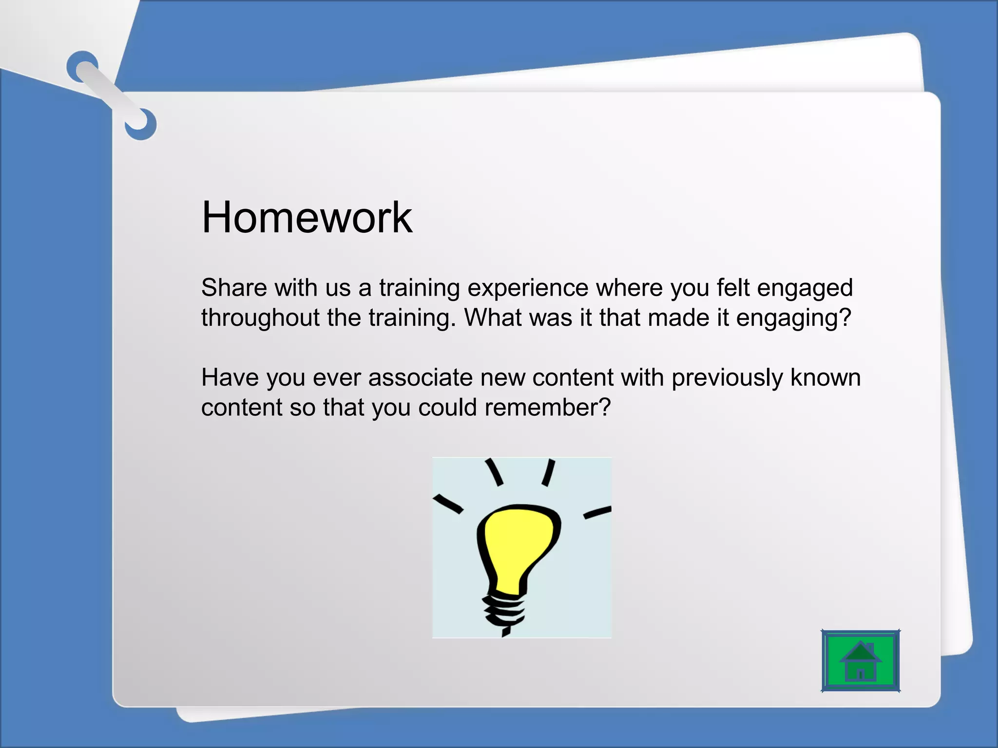 Homework
Share with us a training experience where you felt engaged
throughout the training. What was it that made it engaging?
Have you ever associate new content with previously known
content so that you could remember?
 