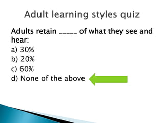 Adults retain _____ of what they see and
hear:
a) 30%
b) 20%
c) 60%
d) None of the above
 