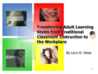 By Larry D. Weas Transferring Adult Learning Styles from Traditional Classroom Instruction to the Workplace  