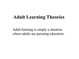 Adult Learning Theories
Adult learning is simply a situation
where adults are pursuing education.
 