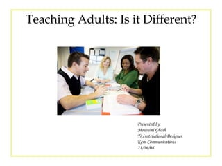 Presented by: Mousumi Ghosh Tr.Instructional Designer Kern Communications  21/06/08 Teaching Adults: Is it Different? 