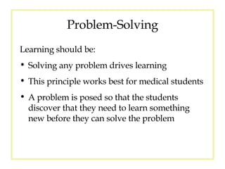 Problem-Solving Learning should be: Solving any problem drives learning This principle works best for medical students A problem is posed so that the students discover that they need to learn something new before they can solve the problem 