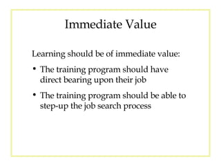 Immediate Value Learning should be of immediate value: The training program should have direct bearing upon their job  The training program should be able to step-up the job search process 