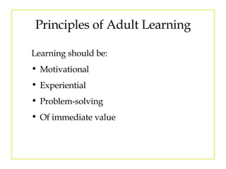 Principles of Adult Learning Learning should be: Motivational  Experiential Problem-solving Of immediate value 
