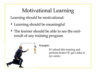 Motivational Learning Learning should be motivational: Learning should be meaningful The learner should be able to see the end-result of any training program If I attend this training and perform better I’ll  get a hike in my salary. Example: 