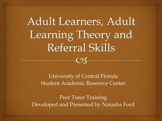 University of Central Florida
   Student Academic Resource Center

          Peer Tutor Training
Developed and Presented by Natasha Ford
 