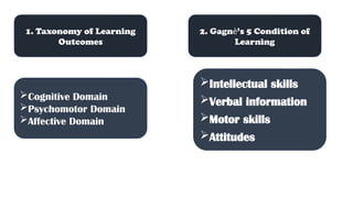 1. Taxonomy of Learning
Outcomes
Cognitive Domain
Psychomotor Domain
Affective Domain
2. Gagnѐ’s 5 Condition of
Learning
Intellectual skills
Verbal information
Motor skills
Attitudes
 