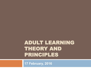 ADULT LEARNING
THEORY AND
PRINCIPLES
17 February, 2016
 