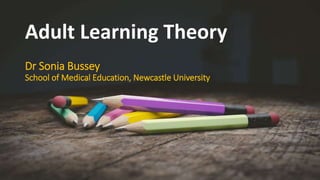Adult Learning Theory
Dr Sonia Bussey
School of Medical Education, Newcastle University
 