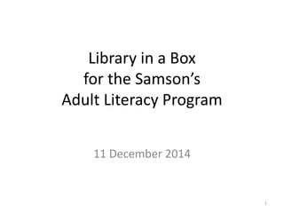 Library in a Box
for the Samson’s
Adult Literacy Program
11 December 2014
1
 
