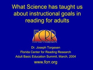 What Science has taught us
about instructional goals in
reading for adults
Dr. Joseph Torgesen
Florida Center for Reading Research
Adult Basic Education Summit, March, 2004
www.fcrr.org
 