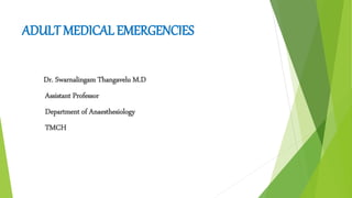 ADULT MEDICAL EMERGENCIES
Dr. Swarnalingam Thangavelu M.D
Assistant Professor
Department of Anaesthesiology
TMCH
 
