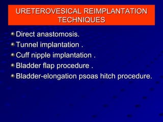 URETEROVESICAL REIMPLANTATIONURETEROVESICAL REIMPLANTATION
TECHNIQUESTECHNIQUES
Direct anastomosis.Direct anastomosis.
Tunnel implantation .Tunnel implantation .
Cuff nipple implantation .Cuff nipple implantation .
Bladder flap procedure .Bladder flap procedure .
Bladder-elongation psoas hitch procedure.Bladder-elongation psoas hitch procedure.
 