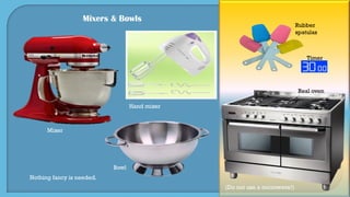 Mixers & Bowls
Rubber
spatulas
Real oven
Mixer
Hand mixer
Bowl
(Do not use a microwave!)
Nothing fancy is needed.
Timer
 