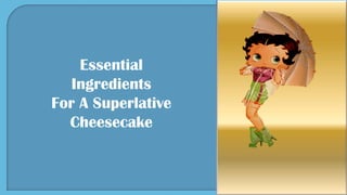 Essential
Ingredients
For A Superlative
Cheesecake
 