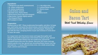 Ingredients:
1 refrigerator pie shell (unsweetened) ½ c. dry white wine
1 lb. oyster mushrooms ¾ c. grated Swiss cheese
1 lb. button mushrooms 2 c. heavy cream
2 small shallots, minced 6 eggs
1 Spanish onion, finely sliced Whiskey sauce
4 slices bacon fried crisp and chopped
2 tbsp butter (I prefer lightly salted)
1 tbs chopped thyme
Salt & pepper to taste
Preparation:
Preheat oven to 325º. Clean mushrooms thoroughly, and slice. In large
pan, melt butter and sauté the sliced onions, minced shallots and the
mushrooms until soft. Add the thyme, salt and pepper. Deglaze the
pan with the wine, scraping bottom of pan and continue to cook about
10 mins. Set aside.
In a large bowl, beat the heavy cream and eggs thoroughly until
smooth. Spread the mushrooms at the bottom of the pie crust, spread
half the grated Swiss cheese over the mushrooms, spread the
crumpled bacon bits over the cheese, then pour the cream and egg
mixture gently over top, spread any remaining Swiss cheese over top,
and bake for 1 ½ hours. Remove from oven, run a knife around edge
of pie, and let cool in its pan.
 